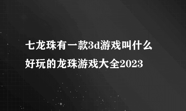 七龙珠有一款3d游戏叫什么 好玩的龙珠游戏大全2023