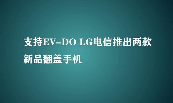 支持EV-DO LG电信推出两款新品翻盖手机