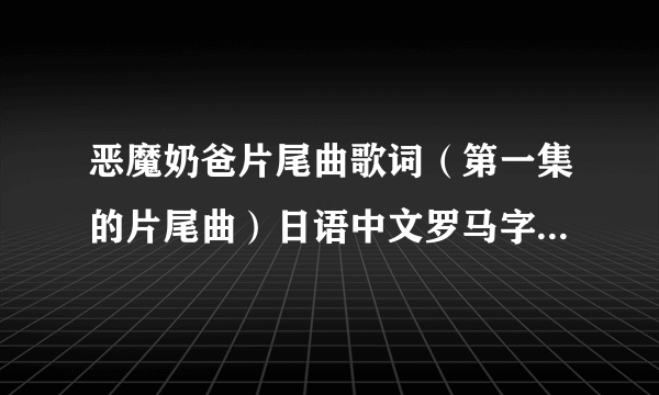 恶魔奶爸片尾曲歌词（第一集的片尾曲）日语中文罗马字 最好都有 歌中没有翻成日文的请帮下忙。（全日文）