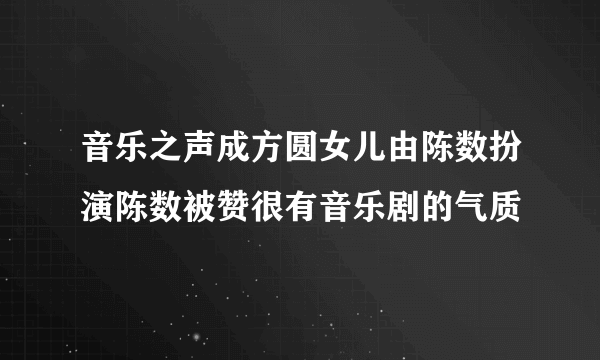 音乐之声成方圆女儿由陈数扮演陈数被赞很有音乐剧的气质