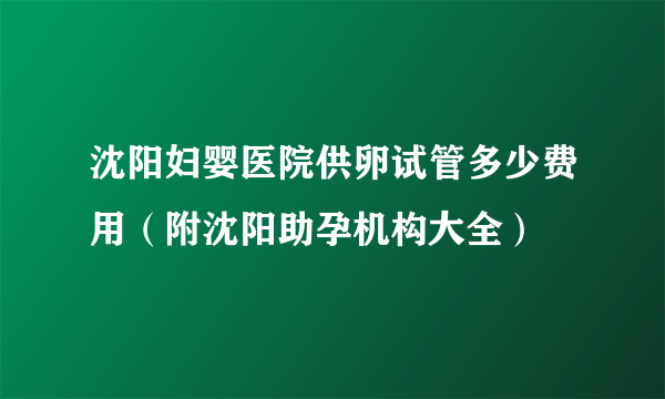 沈阳妇婴医院供卵试管多少费用（附沈阳助孕机构大全）