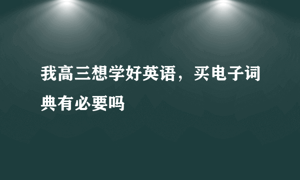 我高三想学好英语，买电子词典有必要吗