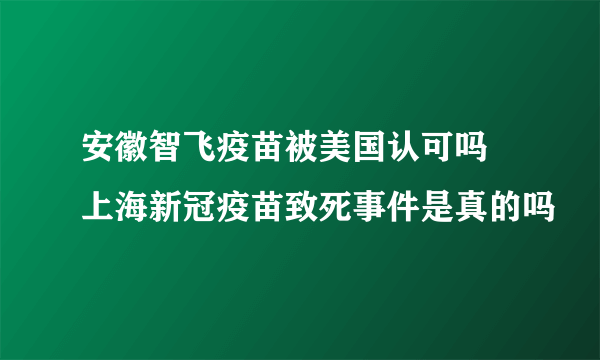 安徽智飞疫苗被美国认可吗 上海新冠疫苗致死事件是真的吗