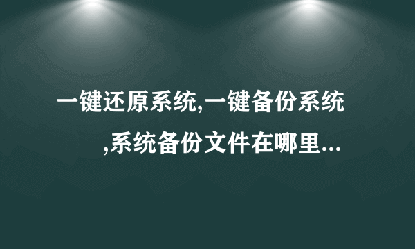 一键还原系统,一键备份系统問題,系统备份文件在哪里?怎样彻底删除