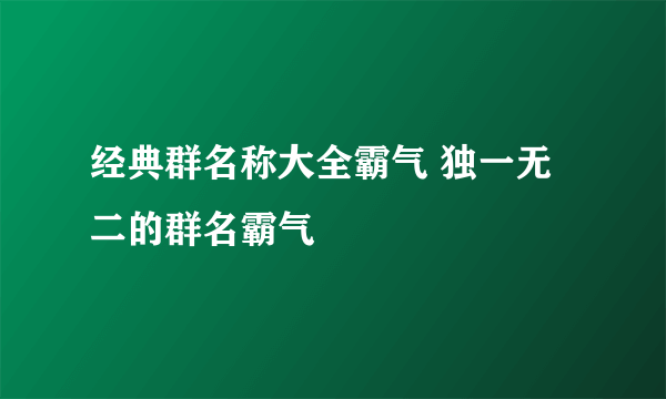 经典群名称大全霸气 独一无二的群名霸气