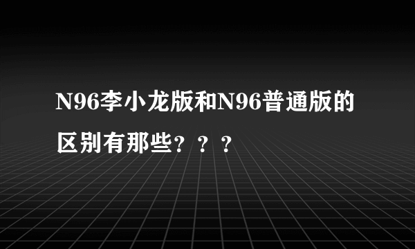 N96李小龙版和N96普通版的区别有那些？？？