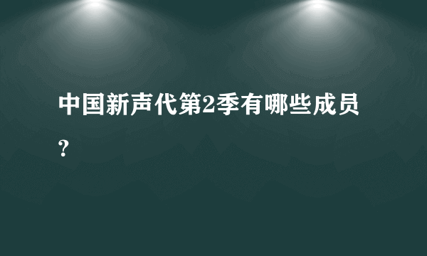 中国新声代第2季有哪些成员？