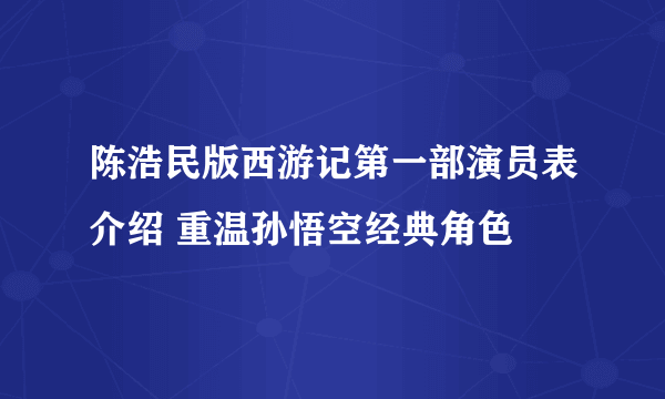 陈浩民版西游记第一部演员表介绍 重温孙悟空经典角色