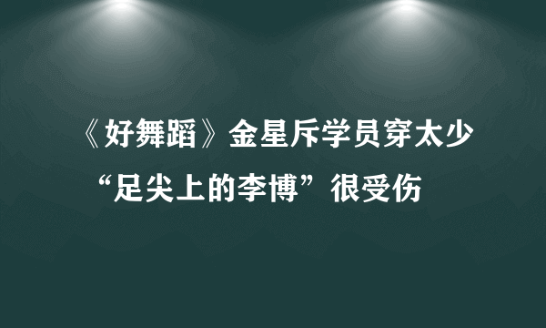 《好舞蹈》金星斥学员穿太少 “足尖上的李博”很受伤