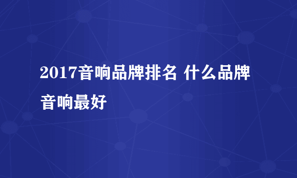 2017音响品牌排名 什么品牌音响最好