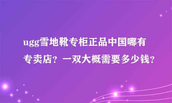 ugg雪地靴专柜正品中国哪有专卖店？一双大概需要多少钱？