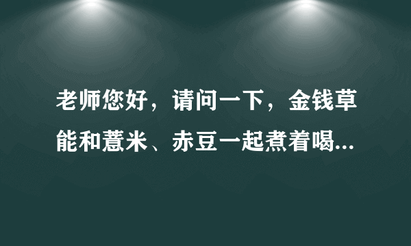 老师您好，请问一下，金钱草能和薏米、赤豆一起煮着喝...