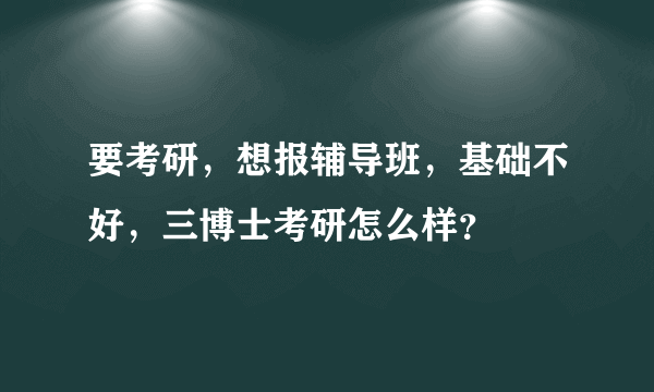 要考研，想报辅导班，基础不好，三博士考研怎么样？