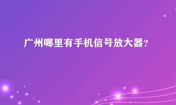 广州哪里有手机信号放大器？