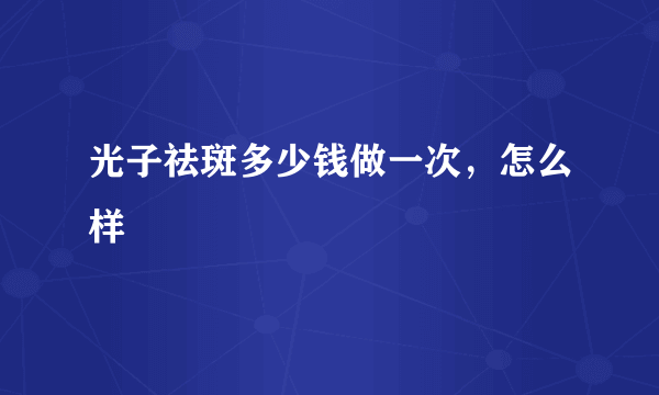 光子祛斑多少钱做一次，怎么样