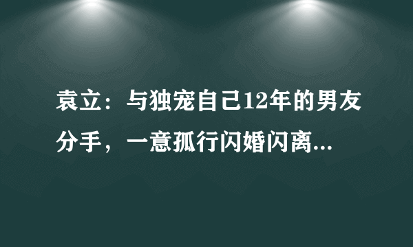 袁立：与独宠自己12年的男友分手，一意孤行闪婚闪离，今怎样了？