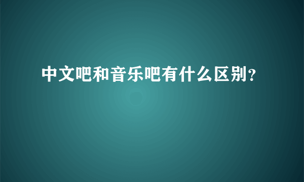 中文吧和音乐吧有什么区别？