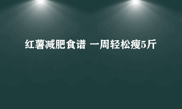 红薯减肥食谱 一周轻松瘦5斤