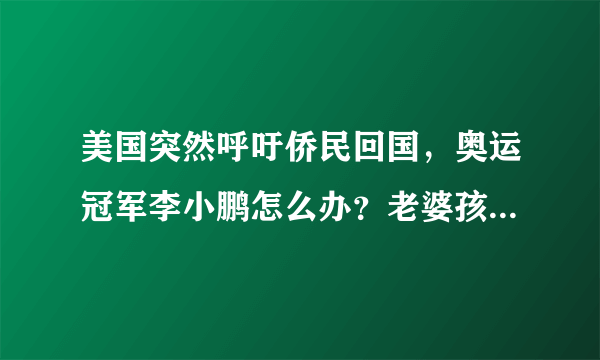 美国突然呼吁侨民回国，奥运冠军李小鹏怎么办？老婆孩子美国籍