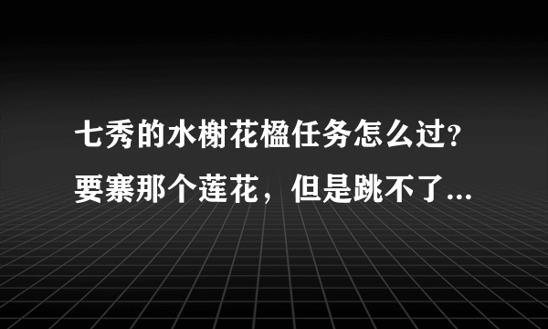 七秀的水榭花楹任务怎么过？要寨那个莲花，但是跳不了那么高啊，急~~~