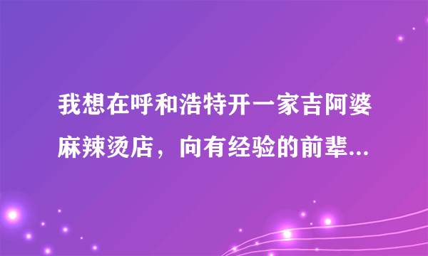 我想在呼和浩特开一家吉阿婆麻辣烫店，向有经验的前辈请教具体事宜，谢谢！