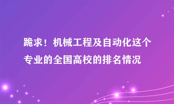 跪求！机械工程及自动化这个专业的全国高校的排名情况