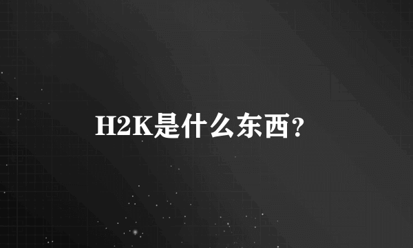 H2K是什么东西？