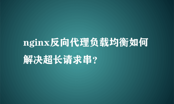 nginx反向代理负载均衡如何解决超长请求串？