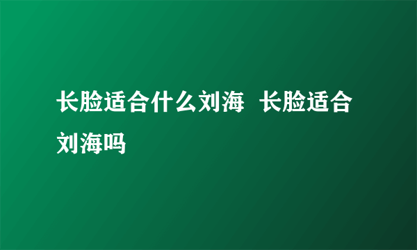 长脸适合什么刘海  长脸适合刘海吗