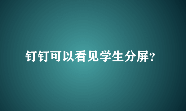 钉钉可以看见学生分屏？