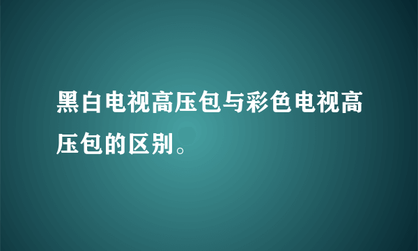 黑白电视高压包与彩色电视高压包的区别。