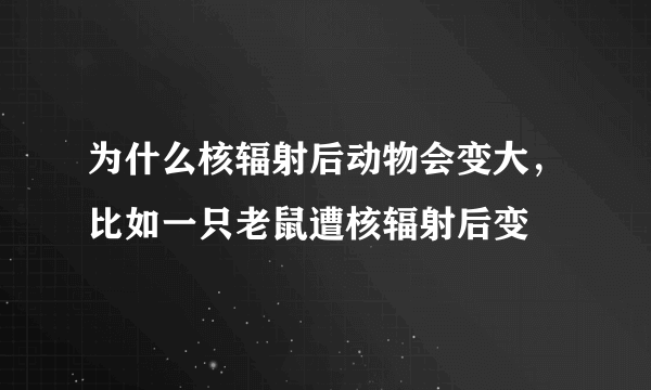 为什么核辐射后动物会变大，比如一只老鼠遭核辐射后变