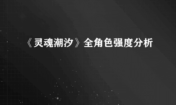 《灵魂潮汐》全角色强度分析