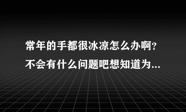 常年的手都很冰凉怎么办啊？不会有什么问题吧想知道为什么会这样