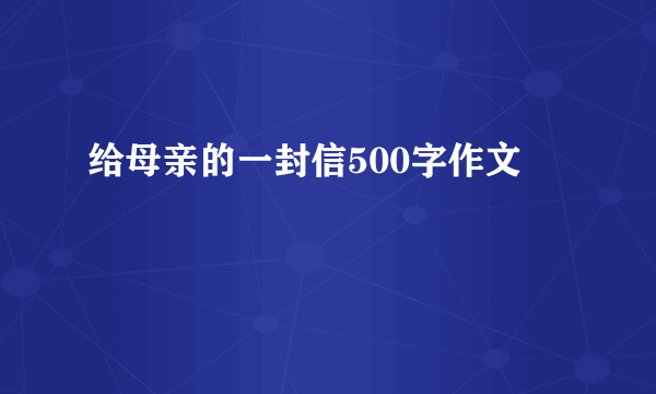 给母亲的一封信500字作文