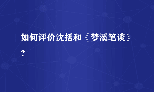 如何评价沈括和《梦溪笔谈》？