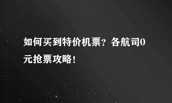 如何买到特价机票？各航司0元抢票攻略！