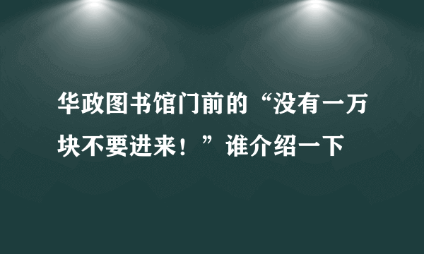 华政图书馆门前的“没有一万块不要进来！”谁介绍一下