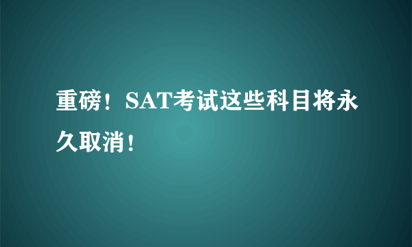 重磅！SAT考试这些科目将永久取消！