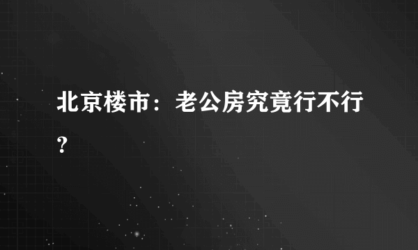 北京楼市：老公房究竟行不行？