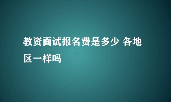 教资面试报名费是多少 各地区一样吗