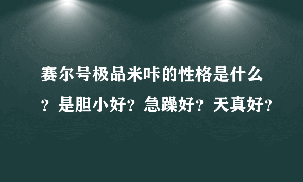 赛尔号极品米咔的性格是什么？是胆小好？急躁好？天真好？