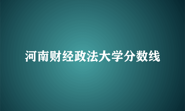 河南财经政法大学分数线