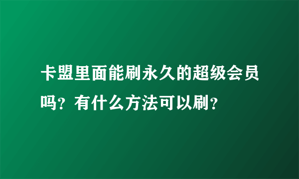 卡盟里面能刷永久的超级会员吗？有什么方法可以刷？