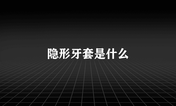 隐形牙套是什么