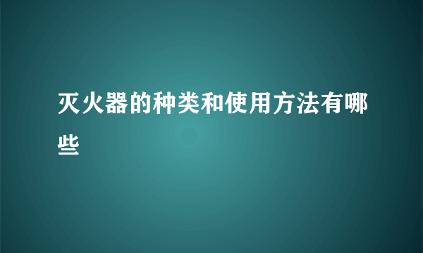 灭火器的种类和使用方法有哪些