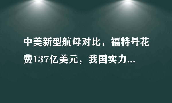 中美新型航母对比，福特号花费137亿美元，我国实力仅次于美国