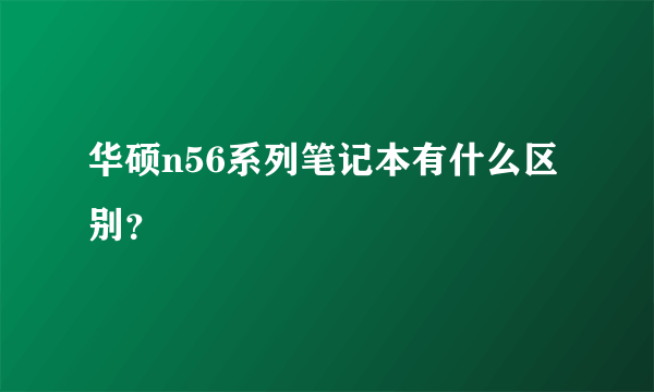 华硕n56系列笔记本有什么区别？