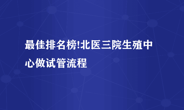 最佳排名榜!北医三院生殖中心做试管流程