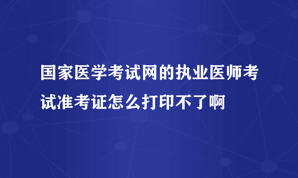 国家医学考试网的执业医师考试准考证怎么打印不了啊